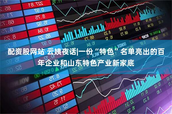 配资股网站 云姨夜话|一份“特色”名单亮出的百年企业和山东特色产业新家底
