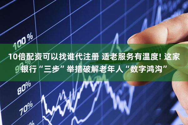 10倍配资可以找谁代注册 适老服务有温度! 这家银行“三步”举措破解老年人“数字鸿沟”