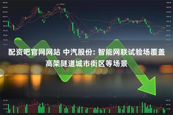 配资吧官网网站 中汽股份: 智能网联试验场覆盖高架隧道城市街区等场景