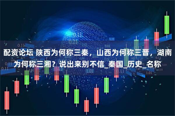 配资论坛 陕西为何称三秦，山西为何称三晋，湖南为何称三湘？说出来别不信_秦国_历史_名称