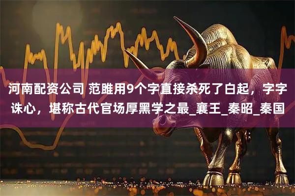 河南配资公司 范雎用9个字直接杀死了白起，字字诛心，堪称古代官场厚黑学之最_襄王_秦昭_秦国