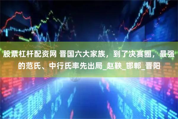 股票杠杆配资网 晋国六大家族，到了决赛圈，最强的范氏、中行氏率先出局_赵鞅_邯郸_晋阳