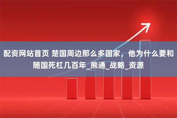 配资网站首页 楚国周边那么多国家，他为什么要和随国死杠几百年_熊通_战略_资源