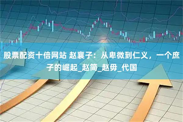 股票配资十倍网站 赵襄子：从卑微到仁义，一个庶子的崛起_赵简_赵毋_代国