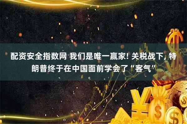 配资安全指数网 我们是唯一赢家! 关税战下, 特朗普终于在中国面前学会了“客气”