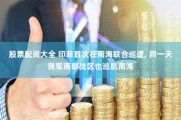 股票配资大全 印菲首次在南海联合巡逻, 同一天我军南部战区也巡航南海