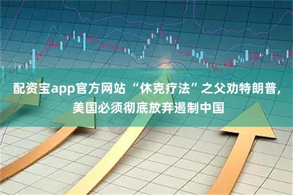 配资宝app官方网站 “休克疗法”之父劝特朗普, 美国必须彻底放弃遏制中国