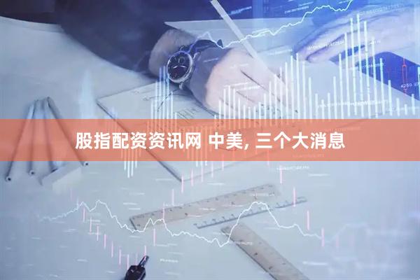 股指配资资讯网 中美, 三个大消息