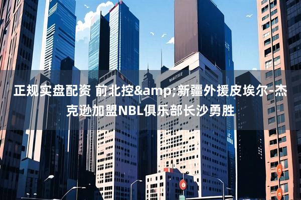 正规实盘配资 前北控&新疆外援皮埃尔-杰克逊加盟NBL俱乐部长沙勇胜