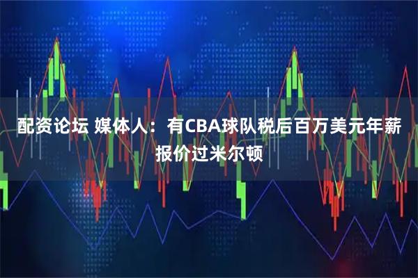 配资论坛 媒体人：有CBA球队税后百万美元年薪报价过米尔顿