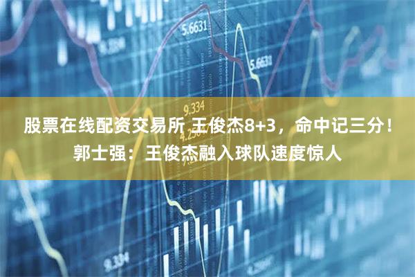 股票在线配资交易所 王俊杰8+3，命中记三分！郭士强：王俊杰融入球队速度惊人