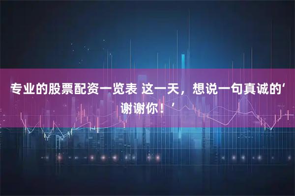 专业的股票配资一览表 这一天，想说一句真诚的‘谢谢你！’