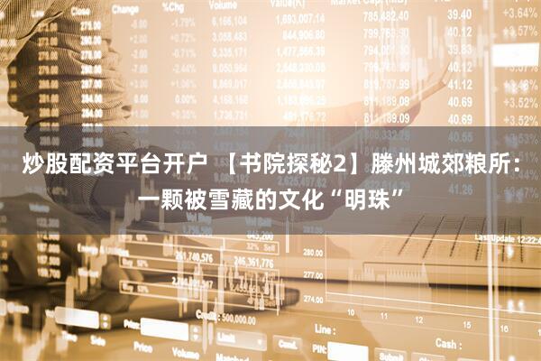 炒股配资平台开户 【书院探秘2】滕州城郊粮所：一颗被雪藏的文化“明珠”