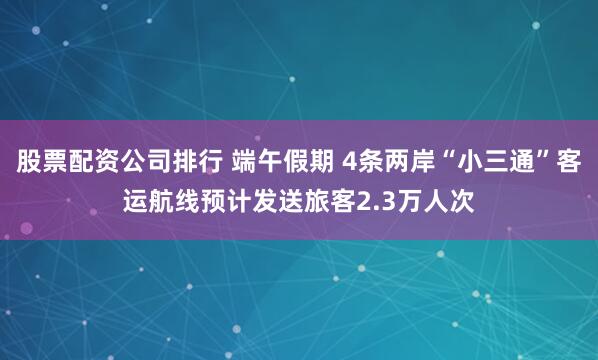 股票配资公司排行 端午假期 4条两岸“小三通”客运航线预计发送旅客2.3万人次